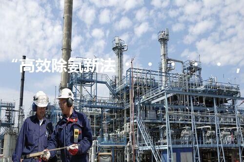 “高效除氨新法，破解氨氮廢水超標(biāo)難題”